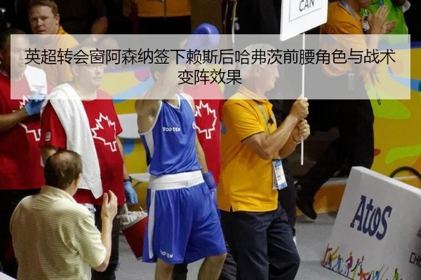 英超转会窗阿森纳签下赖斯后哈弗茨前腰角色与战术变阵效果
