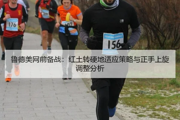 鲁德美网前备战：红土转硬地适应策略与正手上旋调整分析