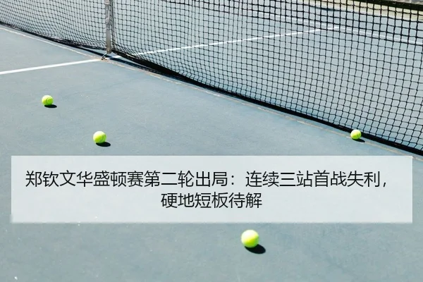 郑钦文华盛顿赛第二轮出局：连续三站首战失利，硬地短板待解